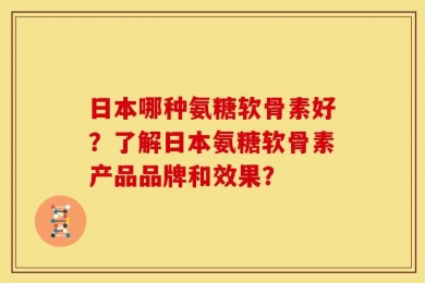 日本哪种氨糖软骨素好？了解日本氨糖软骨素产品品牌和效果？