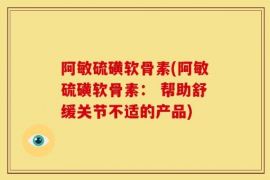 阿敏硫磺软骨素(阿敏硫磺软骨素： 帮助舒缓关节不适的产品)