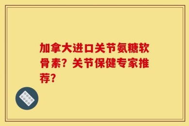 加拿大进口关节氨糖软骨素？关节保健专家推荐？
