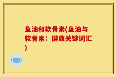 鱼油和软骨素(鱼油与软骨素：健康关键词汇)