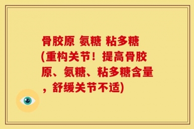骨胶原 氨糖 粘多糖(重构关节！提高骨胶原、氨糖、粘多糖含量，舒缓关节不适)