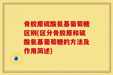骨胶原硫酸氨基葡萄糖区别(区分骨胶原和硫酸氨基葡萄糖的方法及作用简述)