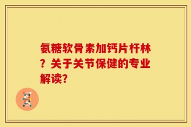 氨糖软骨素加钙片杆林？关于关节保健的专业解读？