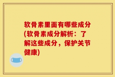 软骨素里面有哪些成分(软骨素成分解析：了解这些成分，保护关节健康)