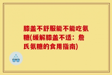 膝盖不舒服能不能吃氨糖(缓解膝盖不适：詹氏氨糖的食用指南)