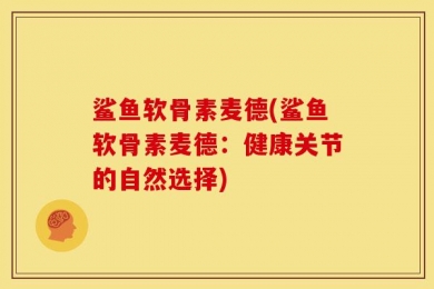 鲨鱼软骨素麦德(鲨鱼软骨素麦德：健康关节的自然选择)