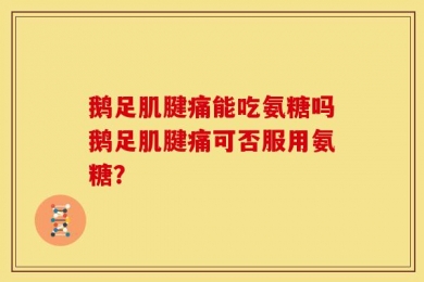 鹅足肌腱痛能吃氨糖吗鹅足肌腱痛可否服用氨糖？