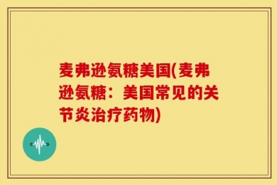 麦弗逊氨糖美国(麦弗逊氨糖：美国常见的关节炎治疗药物)