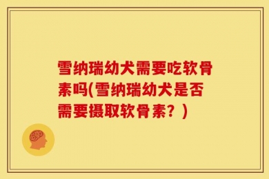 雪纳瑞幼犬需要吃软骨素吗(雪纳瑞幼犬是否需要摄取软骨素？)