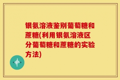 银氨溶液鉴别葡萄糖和蔗糖(利用银氨溶液区分葡萄糖和蔗糖的实验方法)