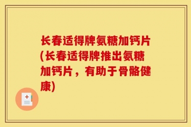 长春适得牌氨糖加钙片(长春适得牌推出氨糖加钙片，有助于骨骼健康)