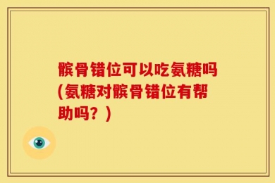 髌骨错位可以吃氨糖吗(氨糖对髌骨错位有帮助吗？)