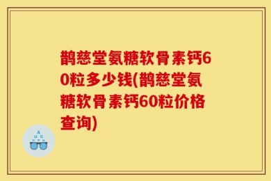 鹊慈堂氨糖软骨素钙60粒多少钱(鹊慈堂氨糖软骨素钙60粒价格查询)