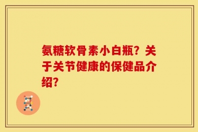 氨糖软骨素小白瓶？关于关节健康的保健品介绍？