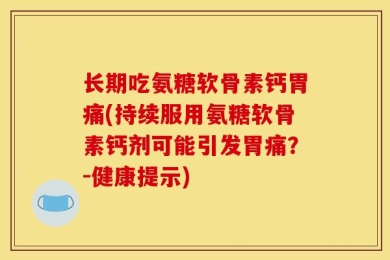 长期吃氨糖软骨素钙胃痛(持续服用氨糖软骨素钙剂可能引发胃痛？-健康提示)