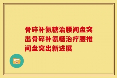 骨碎补氨糖治腰间盘突出骨碎补氨糖治疗腰椎间盘突出新进展
