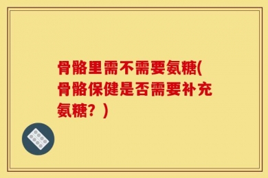 骨骼里需不需要氨糖(骨骼保健是否需要补充氨糖？)