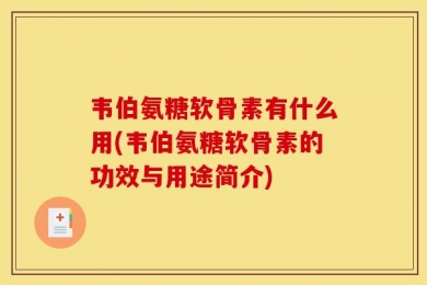韦伯氨糖软骨素有什么用(韦伯氨糖软骨素的功效与用途简介)