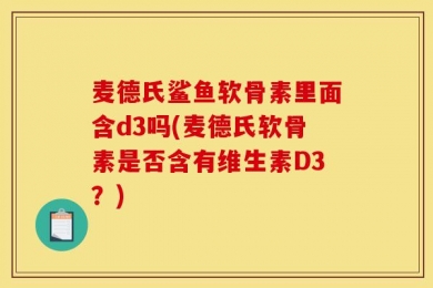 麦德氏鲨鱼软骨素里面含d3吗(麦德氏软骨素是否含有维生素D3？)