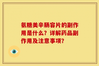 氨糖美辛肠容片的副作用是什么？详解药品副作用及注意事项？