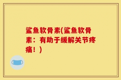 鲨鱼软骨素(鲨鱼软骨素：有助于缓解关节疼痛！)
