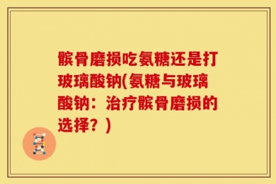 髌骨磨损吃氨糖还是打玻璃酸钠(氨糖与玻璃酸钠：治疗髌骨磨损的选择？)