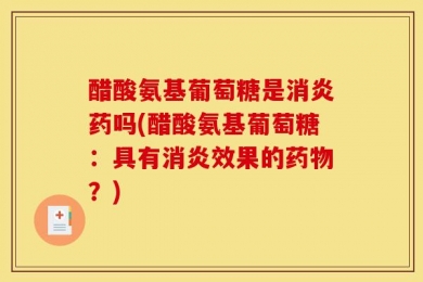 醋酸氨基葡萄糖是消炎药吗(醋酸氨基葡萄糖：具有消炎效果的药物？)