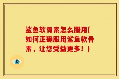 鲨鱼软骨素怎么服用(如何正确服用鲨鱼软骨素，让您受益更多！)