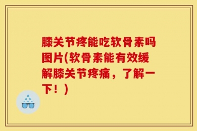 膝关节疼能吃软骨素吗图片(软骨素能有效缓解膝关节疼痛，了解一下！)