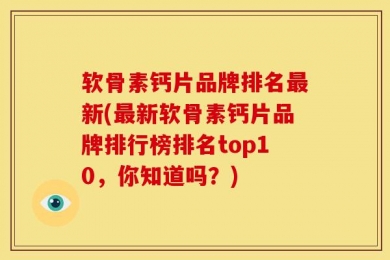 软骨素钙片品牌排名最新(最新软骨素钙片品牌排行榜排名top10，你知道吗？)