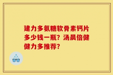 建力多氨糖软骨素钙片多少钱一瓶？汤晨倍健健力多推荐？