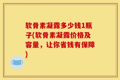 软骨素凝露多少钱1瓶子(软骨素凝露价格及容量，让你省钱有保障)