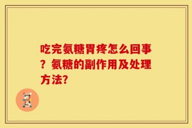 吃完氨糖胃疼怎么回事？氨糖的副作用及处理方法？