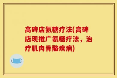 高碑店氨糖疗法(高碑店现推广氨糖疗法，治疗肌肉骨骼疾病)