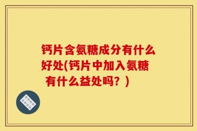 钙片含氨糖成分有什么好处(钙片中加入氨糖 有什么益处吗？)