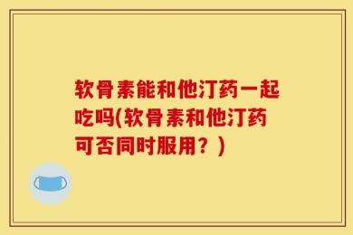 软骨素能和他汀药一起吃吗(软骨素和他汀药可否同时服用？)