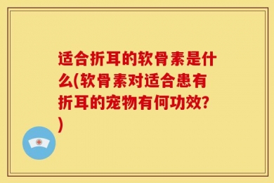适合折耳的软骨素是什么(软骨素对适合患有折耳的宠物有何功效？)