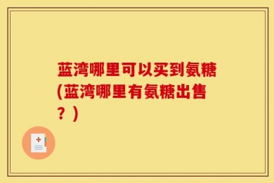 蓝湾哪里可以买到氨糖(蓝湾哪里有氨糖出售？)