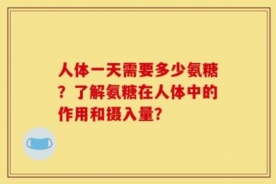 人体一天需要多少氨糖？了解氨糖在人体中的作用和摄入量？