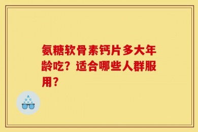 氨糖软骨素钙片多大年龄吃？适合哪些人群服用？