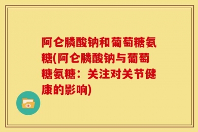 阿仑膦酸钠和葡萄糖氨糖(阿仑膦酸钠与葡萄糖氨糖：关注对关节健康的影响)