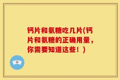 钙片和氨糖吃几片(钙片和氨糖的正确用量，你需要知道这些！)
