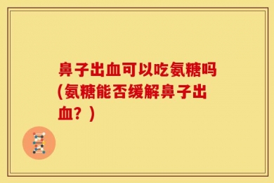 鼻子出血可以吃氨糖吗(氨糖能否缓解鼻子出血？)