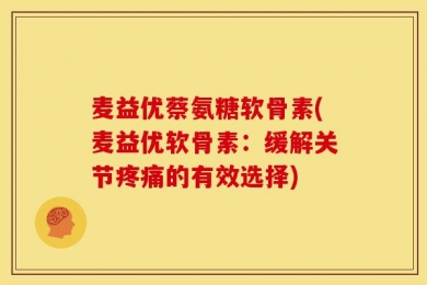 麦益优蔡氨糖软骨素(麦益优软骨素：缓解关节疼痛的有效选择)