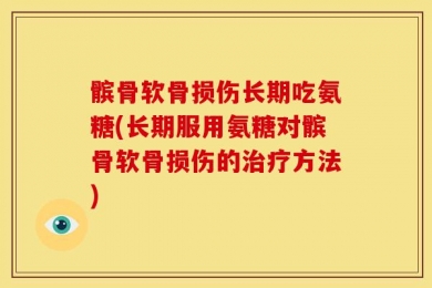 髌骨软骨损伤长期吃氨糖(长期服用氨糖对髌骨软骨损伤的治疗方法)