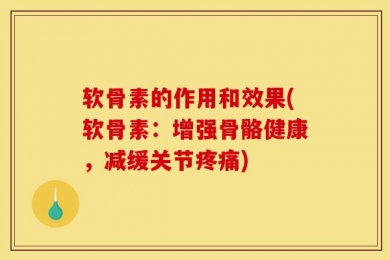 软骨素的作用和效果(软骨素：增强骨骼健康，减缓关节疼痛)