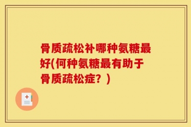 骨质疏松补哪种氨糖最好(何种氨糖最有助于骨质疏松症？)