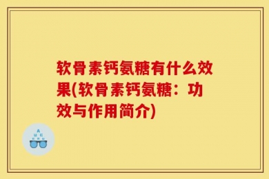 软骨素钙氨糖有什么效果(软骨素钙氨糖：功效与作用简介)