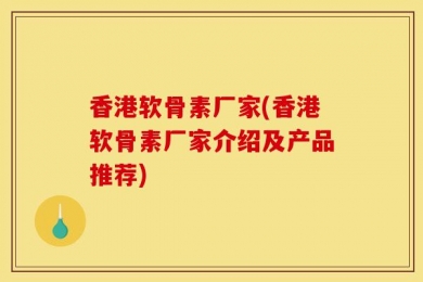 香港软骨素厂家(香港软骨素厂家介绍及产品推荐)