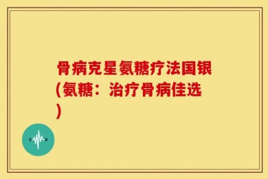 骨病克星氨糖疗法国银(氨糖：治疗骨病佳选)